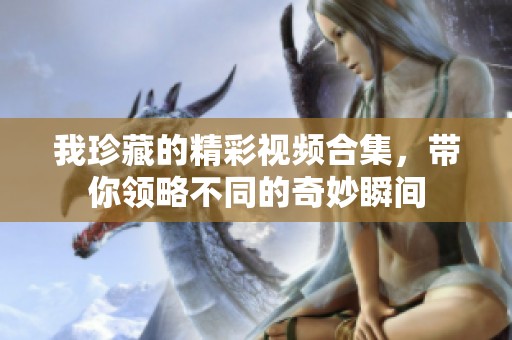 我珍藏的精彩视频合集，带你领略不同的奇妙瞬间