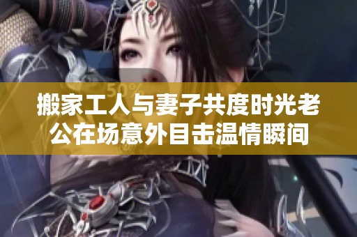搬家工人与妻子共度时光老公在场意外目击温情瞬间