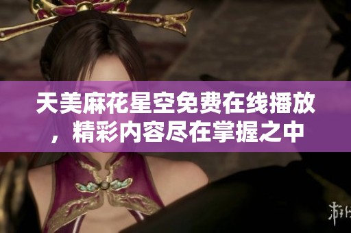 天美麻花星空免费在线播放，精彩内容尽在掌握之中
