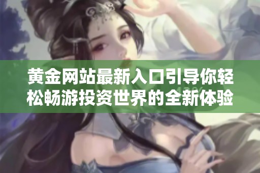 黄金网站最新入口引导你轻松畅游投资世界的全新体验