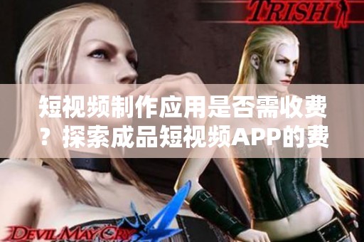 短视频制作应用是否需收费？探索成品短视频APP的费用问题