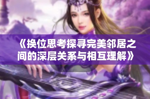 《换位思考探寻完美邻居之间的深层关系与相互理解》