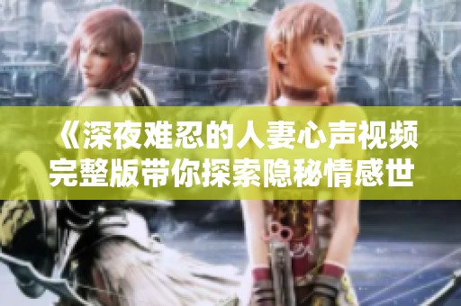 《深夜难忍的人妻心声视频完整版带你探索隐秘情感世界》