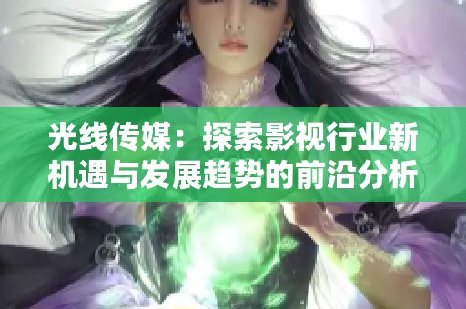 光线传媒：探索影视行业新机遇与发展趋势的前沿分析