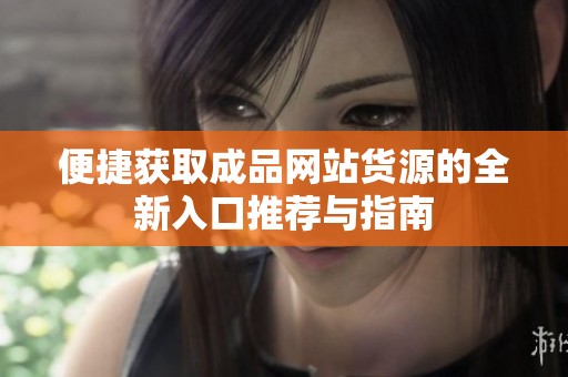 便捷获取成品网站货源的全新入口推荐与指南