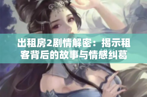 出租房2剧情解密：揭示租客背后的故事与情感纠葛