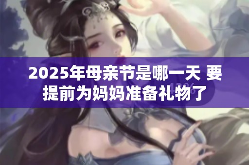 2025年母亲节是哪一天 要提前为妈妈准备礼物了
