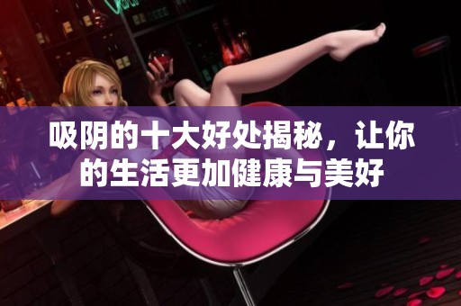 吸阴的十大好处揭秘，让你的生活更加健康与美好