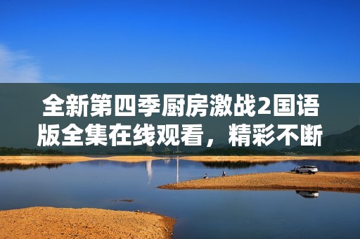 全新第四季厨房激战2国语版全集在线观看，精彩不断等你来享受
