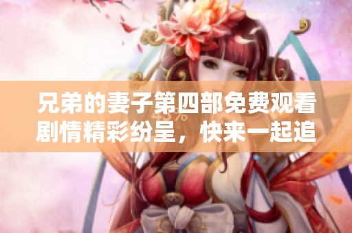 兄弟的妻子第四部免费观看剧情精彩纷呈，快来一起追剧吧