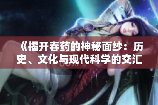 《揭开春药的神秘面纱：历史、文化与现代科学的交汇》