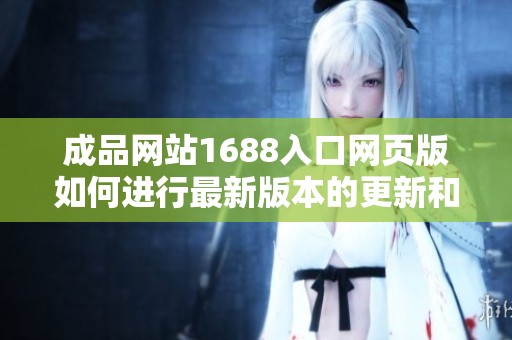 成品网站1688入口网页版如何进行最新版本的更新和使用指南