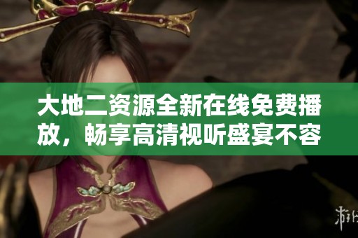 大地二资源全新在线免费播放，畅享高清视听盛宴不容错过