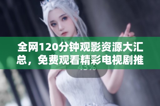 全网120分钟观影资源大汇总，免费观看精彩电视剧推荐
