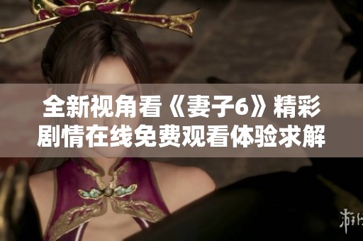 全新视角看《妻子6》精彩剧情在线免费观看体验求解锁