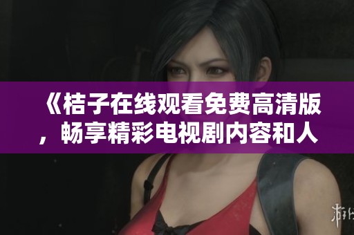 《桔子在线观看免费高清版，畅享精彩电视剧内容和人物情感》