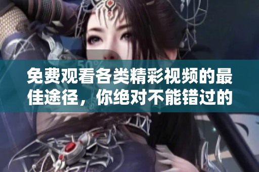 免费观看各类精彩视频的最佳途径，你绝对不能错过的资源分享