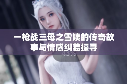 一枪战三母之雪姨的传奇故事与情感纠葛探寻