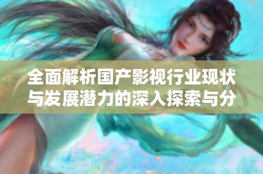 全面解析国产影视行业现状与发展潜力的深入探索与分析
