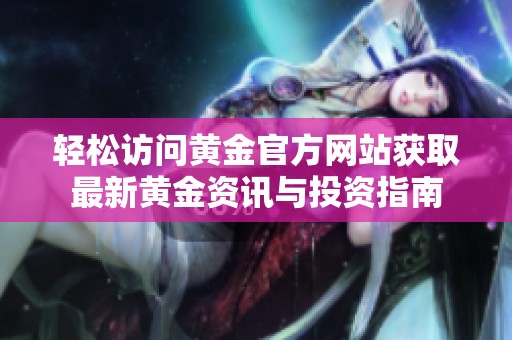 轻松访问黄金官方网站获取最新黄金资讯与投资指南
