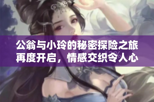公翁与小玲的秘密探险之旅再度开启，情感交织令人心动