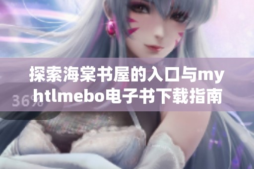 探索海棠书屋的入口与myhtlmebo电子书下载指南