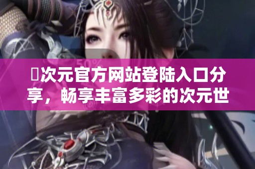 囧次元官方网站登陆入口分享，畅享丰富多彩的次元世界体验