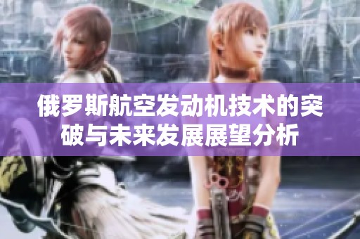 俄罗斯航空发动机技术的突破与未来发展展望分析