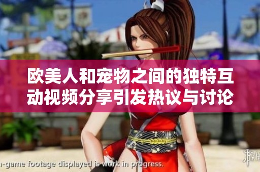 欧美人和宠物之间的独特互动视频分享引发热议与讨论