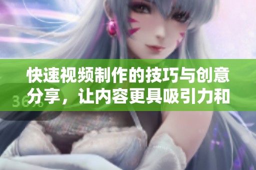 快速视频制作的技巧与创意分享，让内容更具吸引力和趣味性