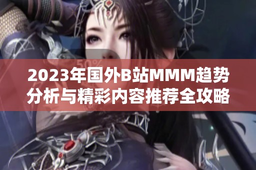 2023年国外B站MMM趋势分析与精彩内容推荐全攻略