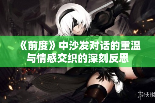 《前度》中沙发对话的重温与情感交织的深刻反思