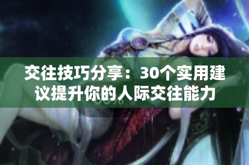 交往技巧分享：30个实用建议提升你的人际交往能力