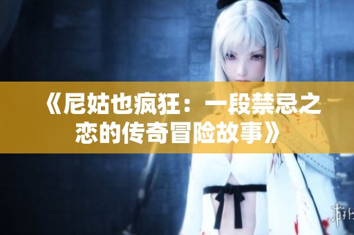 《尼姑也疯狂：一段禁忌之恋的传奇冒险故事》