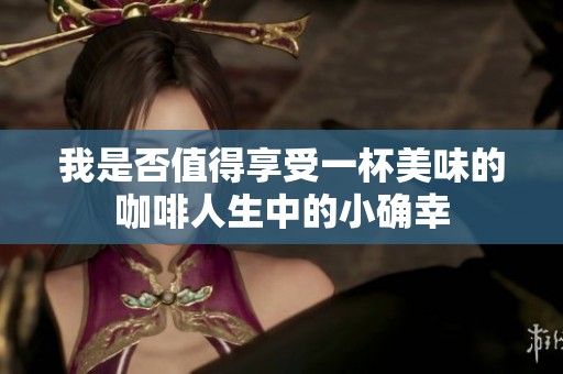 我是否值得享受一杯美味的咖啡人生中的小确幸