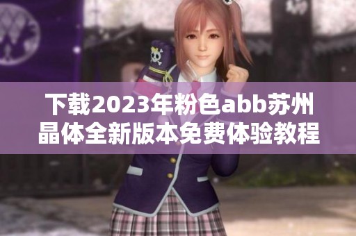 下载2023年粉色abb苏州晶体全新版本免费体验教程与指南
