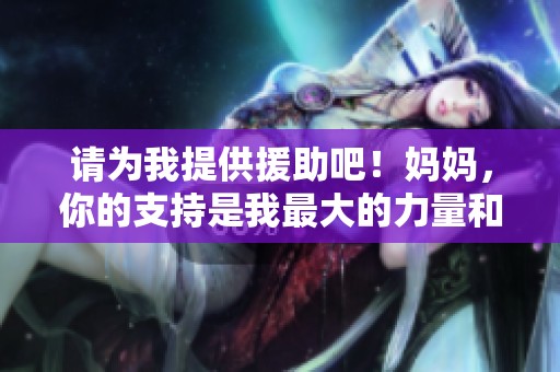 请为我提供援助吧！妈妈，你的支持是我最大的力量和希望