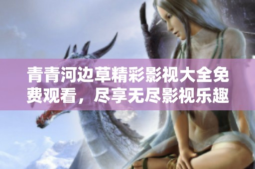 青青河边草精彩影视大全免费观看，尽享无尽影视乐趣与选择