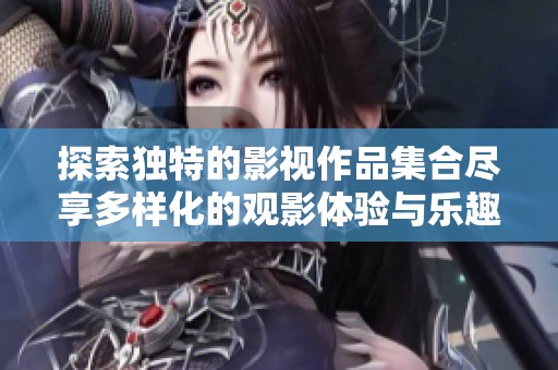 探索独特的影视作品集合尽享多样化的观影体验与乐趣
