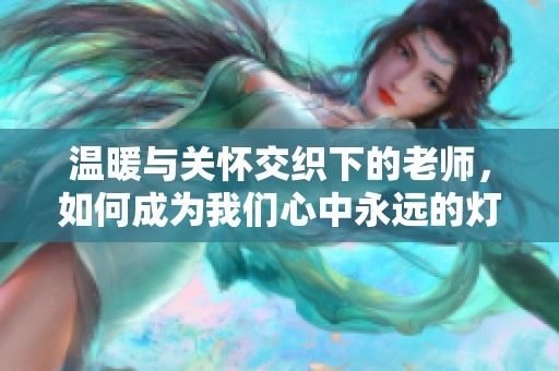 温暖与关怀交织下的老师，如何成为我们心中永远的灯塔