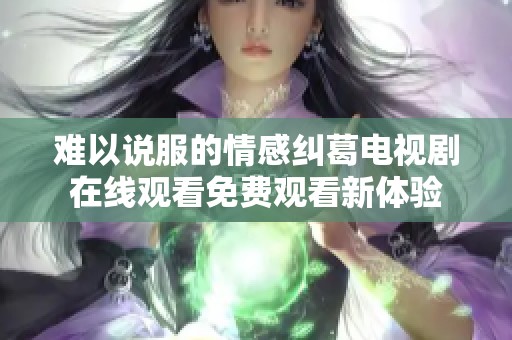 难以说服的情感纠葛电视剧在线观看免费观看新体验