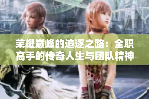 荣耀巅峰的追逐之路：全职高手的传奇人生与团队精神