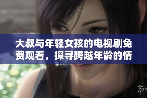 大叔与年轻女孩的电视剧免费观看，探寻跨越年龄的情感故事