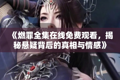 《燃罪全集在线免费观看，揭秘悬疑背后的真相与情感》