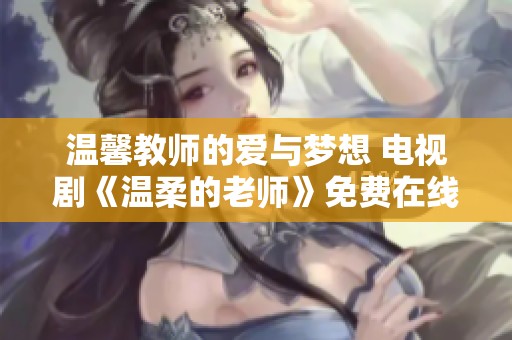 温馨教师的爱与梦想 电视剧《温柔的老师》免费在线观看指南