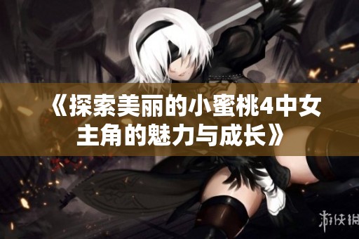 《探索美丽的小蜜桃4中女主角的魅力与成长》