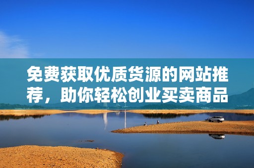 免费获取优质货源的网站推荐，助你轻松创业买卖商品