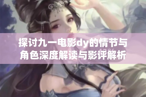探讨九一电影dy的情节与角色深度解读与影评解析