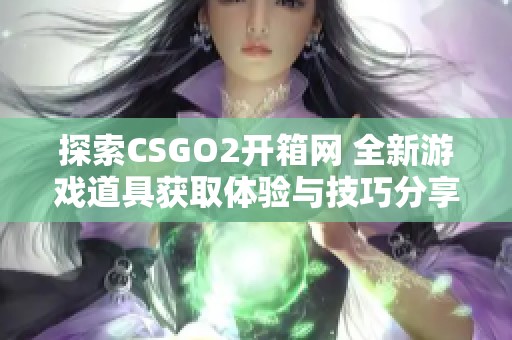 探索CSGO2开箱网 全新游戏道具获取体验与技巧分享
