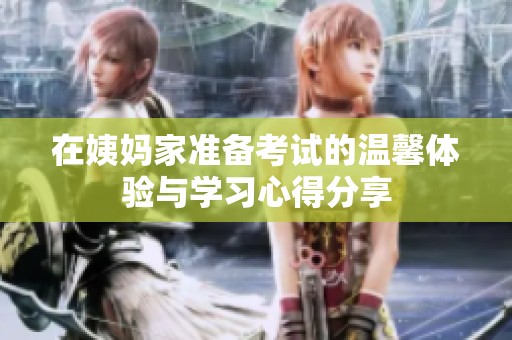 在姨妈家准备考试的温馨体验与学习心得分享